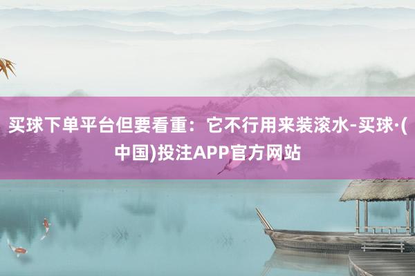 买球下单平台但要看重：它不行用来装滚水-买球·(中国)投注APP官方网站