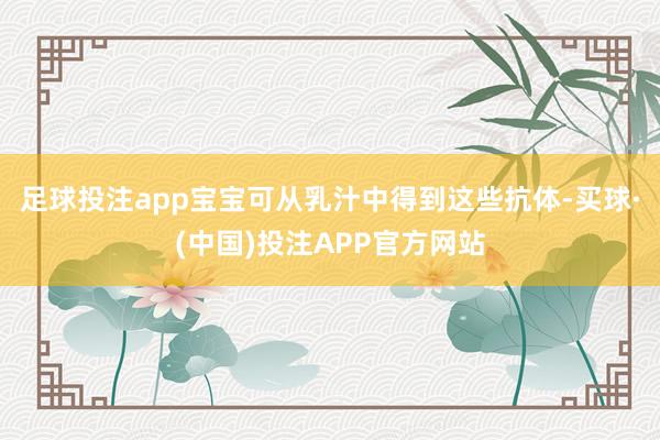 足球投注app宝宝可从乳汁中得到这些抗体-买球·(中国)投注APP官方网站