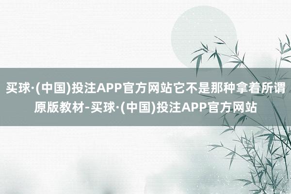 买球·(中国)投注APP官方网站它不是那种拿着所谓原版教材-买球·(中国)投注APP官方网站