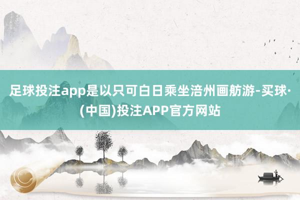 足球投注app是以只可白日乘坐涪州画舫游-买球·(中国)投注APP官方网站