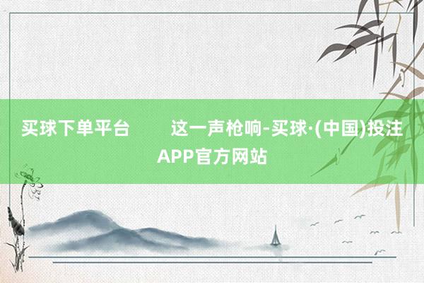 买球下单平台        这一声枪响-买球·(中国)投注APP官方网站