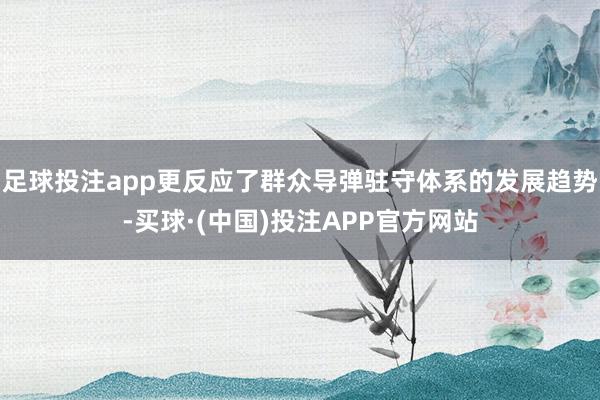 足球投注app更反应了群众导弹驻守体系的发展趋势-买球·(中国)投注APP官方网站