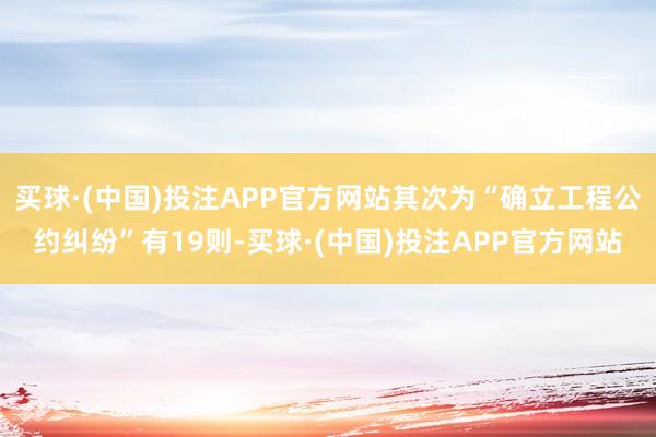 买球·(中国)投注APP官方网站其次为“确立工程公约纠纷”有19则-买球·(中国)投注APP官方网站