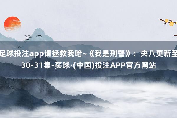 足球投注app请拯救我哈~《我是刑警》：央八更新至30-31集-买球·(中国)投注APP官方网站