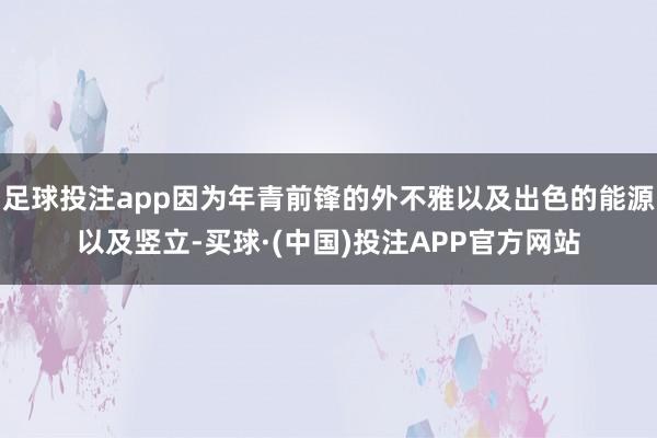 足球投注app因为年青前锋的外不雅以及出色的能源以及竖立-买球·(中国)投注APP官方网站