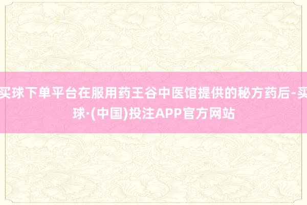 买球下单平台在服用药王谷中医馆提供的秘方药后-买球·(中国)投注APP官方网站