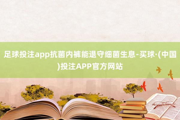 足球投注app抗菌内裤能退守细菌生息-买球·(中国)投注APP官方网站