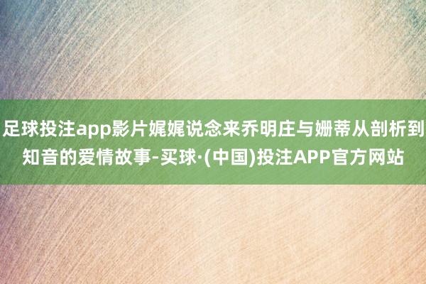 足球投注app影片娓娓说念来乔明庄与姗蒂从剖析到知音的爱情故事-买球·(中国)投注APP官方网站