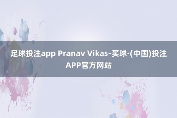 足球投注app Pranav Vikas-买球·(中国)投注APP官方网站