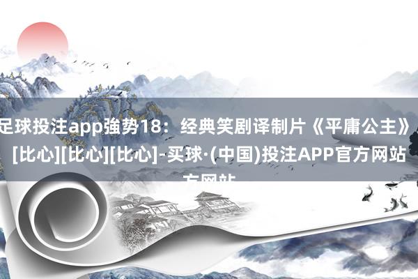 足球投注app強势18：经典笑剧译制片《平庸公主》。[比心][比心][比心]-买球·(中国)投注APP官方网站