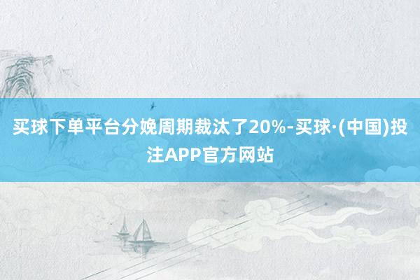 买球下单平台分娩周期裁汰了20%-买球·(中国)投注APP官方网站