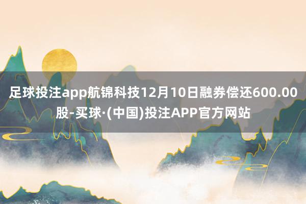 足球投注app航锦科技12月10日融券偿还600.00股-买球·(中国)投注APP官方网站