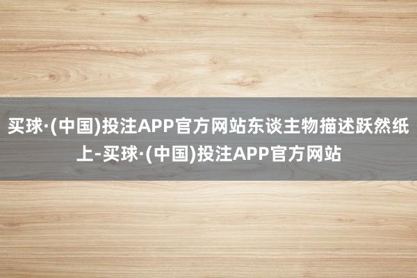 买球·(中国)投注APP官方网站东谈主物描述跃然纸上-买球·(中国)投注APP官方网站