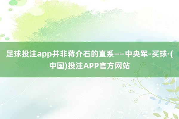 足球投注app并非蒋介石的直系——中央军-买球·(中国)投注APP官方网站