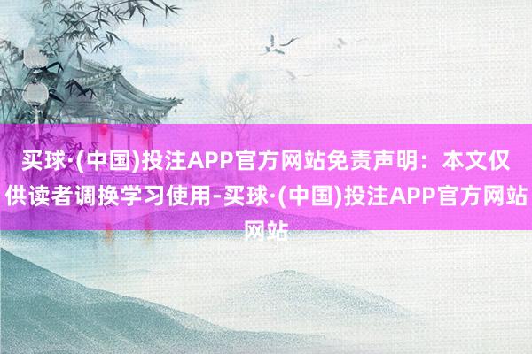 买球·(中国)投注APP官方网站免责声明：本文仅供读者调换学习使用-买球·(中国)投注APP官方网站