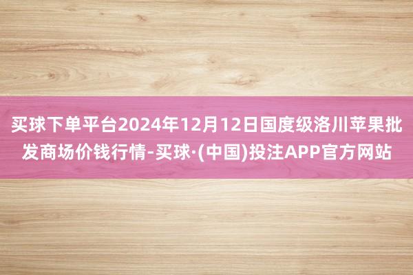 买球下单平台2024年12月12日国度级洛川苹果批发商场价钱行情-买球·(中国)投注APP官方网站