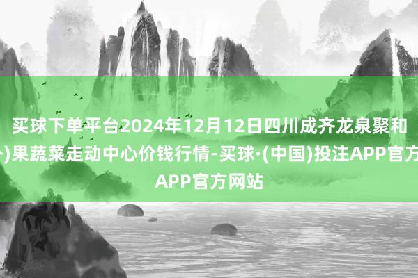 买球下单平台2024年12月12日四川成齐龙泉聚和(海外)果蔬菜走动中心价钱行情-买球·(中国)投注APP官方网站