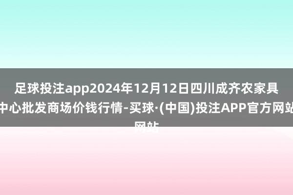 足球投注app2024年12月12日四川成齐农家具中心批发商场价钱行情-买球·(中国)投注APP官方网站