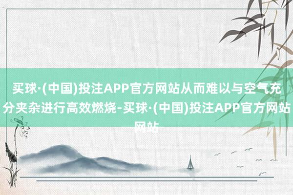 买球·(中国)投注APP官方网站从而难以与空气充分夹杂进行高效燃烧-买球·(中国)投注APP官方网站