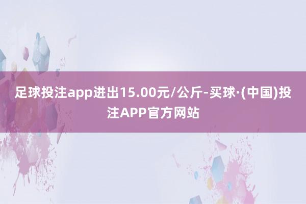 足球投注app进出15.00元/公斤-买球·(中国)投注APP官方网站