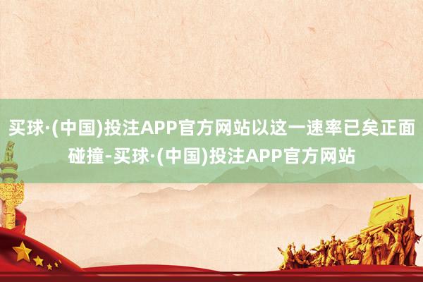 买球·(中国)投注APP官方网站以这一速率已矣正面碰撞-买球·(中国)投注APP官方网站