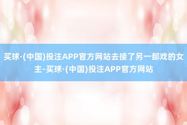 买球·(中国)投注APP官方网站去接了另一部戏的女主-买球·(中国)投注APP官方网站