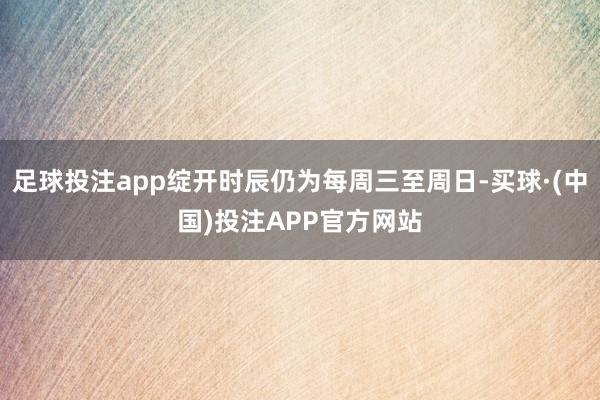 足球投注app绽开时辰仍为每周三至周日-买球·(中国)投注APP官方网站