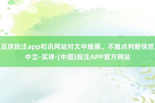 足球投注app和讯网站对文中施展、不雅点判断保抓中立-买球·(中国)投注APP官方网站