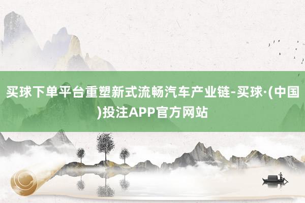 买球下单平台重塑新式流畅汽车产业链-买球·(中国)投注APP官方网站