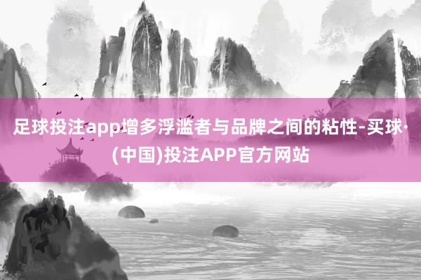 足球投注app增多浮滥者与品牌之间的粘性-买球·(中国)投注APP官方网站