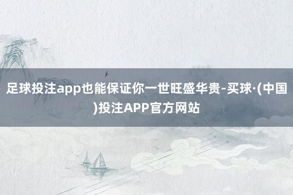 足球投注app也能保证你一世旺盛华贵-买球·(中国)投注APP官方网站