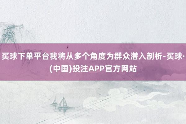 买球下单平台我将从多个角度为群众潜入剖析-买球·(中国)投注APP官方网站