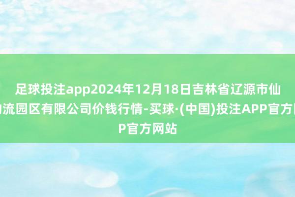 足球投注app2024年12月18日吉林省辽源市仙城物流园区有限公司价钱行情-买球·(中国)投注APP官方网站