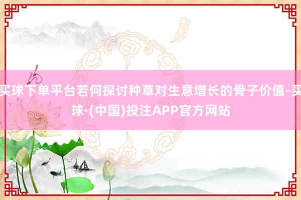 买球下单平台若何探讨种草对生意增长的骨子价值-买球·(中国)投注APP官方网站