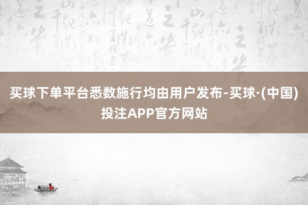 买球下单平台悉数施行均由用户发布-买球·(中国)投注APP官方网站