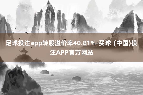 足球投注app转股溢价率40.81%-买球·(中国)投注APP官方网站