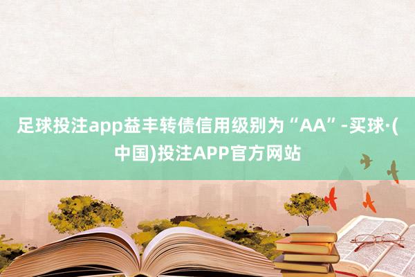 足球投注app益丰转债信用级别为“AA”-买球·(中国)投注APP官方网站