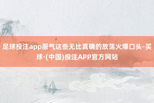 足球投注app服气这些无比真确的放荡火爆口头-买球·(中国)投注APP官方网站