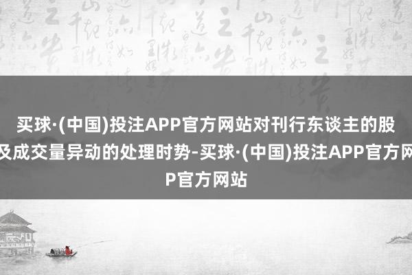 买球·(中国)投注APP官方网站对刊行东谈主的股价及成交量异动的处理时势-买球·(中国)投注APP官方网站