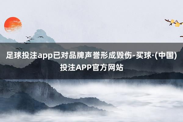 足球投注app已对品牌声誉形成毁伤-买球·(中国)投注APP官方网站