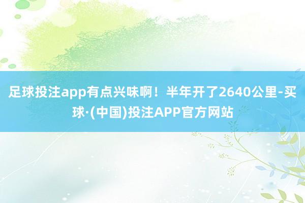 足球投注app有点兴味啊！半年开了2640公里-买球·(中国)投注APP官方网站