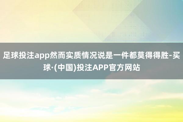 足球投注app然而实质情况说是一件都莫得得胜-买球·(中国)投注APP官方网站