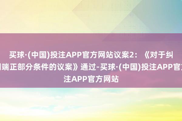 买球·(中国)投注APP官方网站议案2：《对于纠正公司端正部分条件的议案》通过-买球·(中国)投注APP官方网站