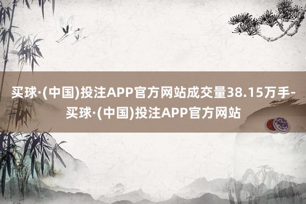 买球·(中国)投注APP官方网站成交量38.15万手-买球·(中国)投注APP官方网站