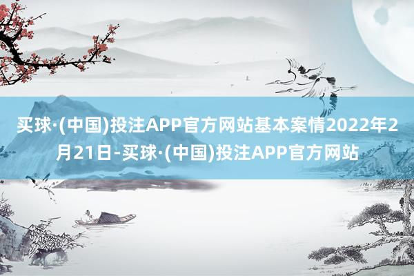 买球·(中国)投注APP官方网站基本案情2022年2月21日-买球·(中国)投注APP官方网站