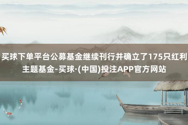 买球下单平台公募基金继续刊行并确立了175只红利主题基金-买球·(中国)投注APP官方网站