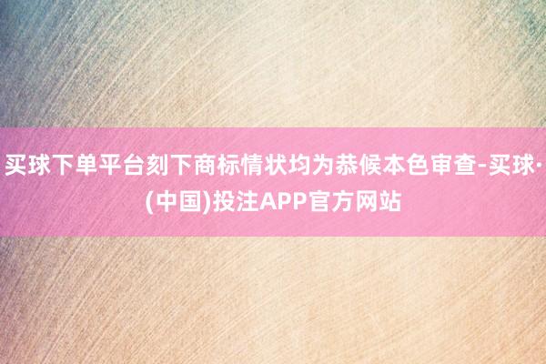 买球下单平台刻下商标情状均为恭候本色审查-买球·(中国)投注APP官方网站