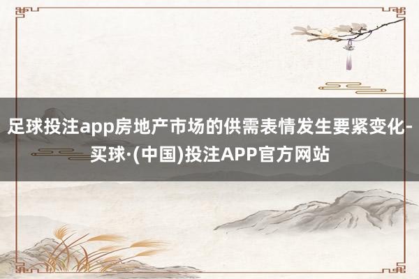 足球投注app房地产市场的供需表情发生要紧变化-买球·(中国)投注APP官方网站