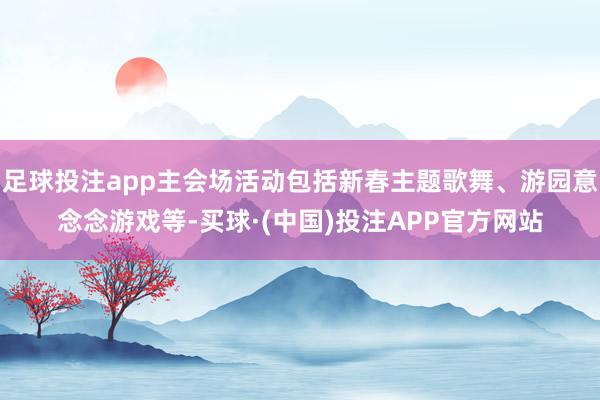 足球投注app主会场活动包括新春主题歌舞、游园意念念游戏等-买球·(中国)投注APP官方网站