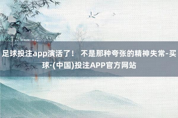 足球投注app演活了！ 不是那种夸张的精神失常-买球·(中国)投注APP官方网站